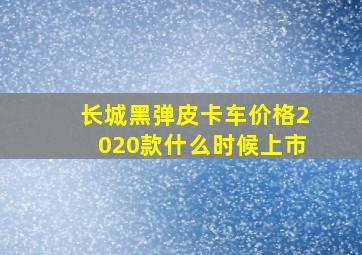 长城黑弹皮卡车价格2020款什么时候上市