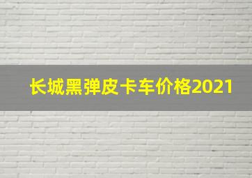 长城黑弹皮卡车价格2021