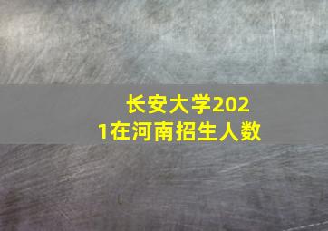 长安大学2021在河南招生人数