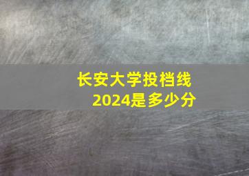 长安大学投档线2024是多少分