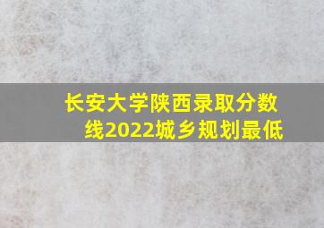 长安大学陕西录取分数线2022城乡规划最低