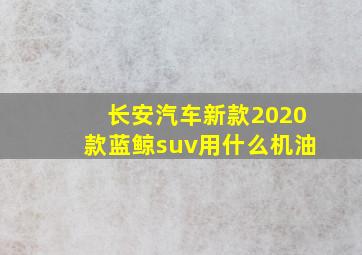 长安汽车新款2020款蓝鲸suv用什么机油