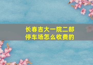 长春吉大一院二部停车场怎么收费的