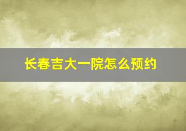 长春吉大一院怎么预约