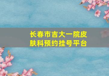 长春市吉大一院皮肤科预约挂号平台