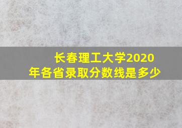 长春理工大学2020年各省录取分数线是多少