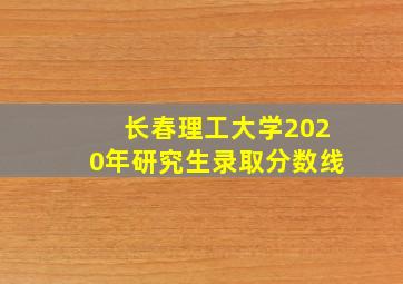 长春理工大学2020年研究生录取分数线