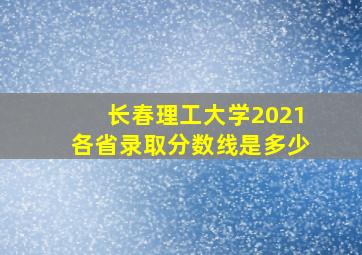 长春理工大学2021各省录取分数线是多少