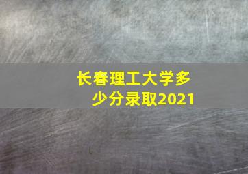 长春理工大学多少分录取2021