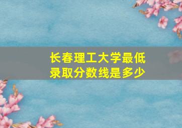 长春理工大学最低录取分数线是多少