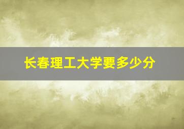 长春理工大学要多少分