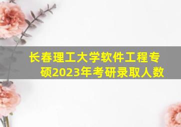 长春理工大学软件工程专硕2023年考研录取人数