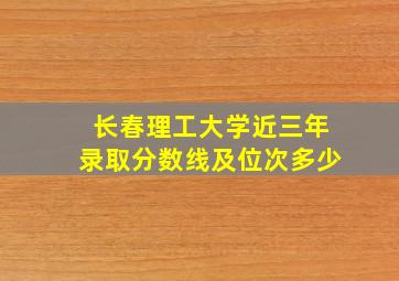 长春理工大学近三年录取分数线及位次多少