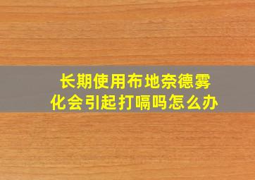 长期使用布地奈德雾化会引起打嗝吗怎么办