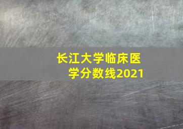 长江大学临床医学分数线2021