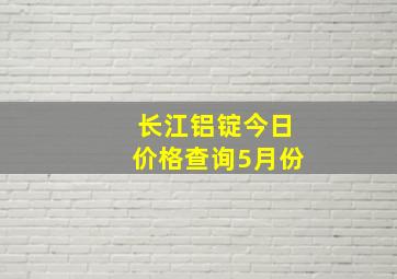 长江铝锭今日价格查询5月份