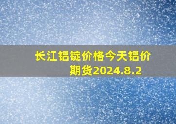 长江铝锭价格今天铝价期货2024.8.2