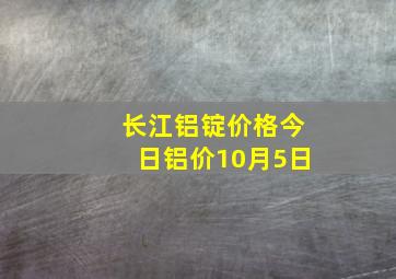 长江铝锭价格今日铝价10月5日