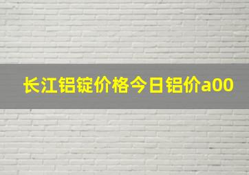 长江铝锭价格今日铝价a00