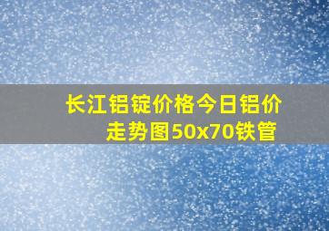 长江铝锭价格今日铝价走势图50x70铁管