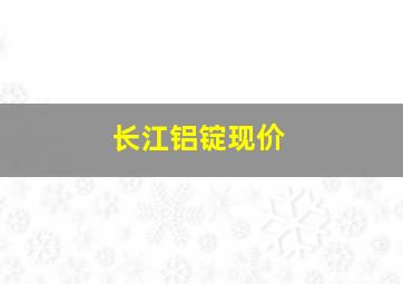 长江铝锭现价