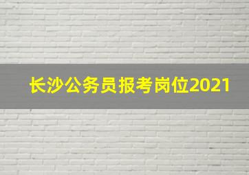 长沙公务员报考岗位2021