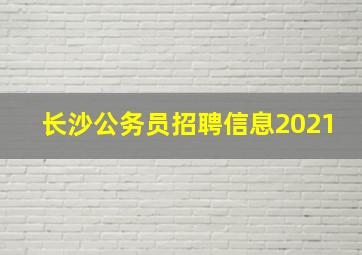 长沙公务员招聘信息2021