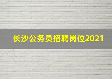 长沙公务员招聘岗位2021