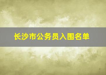 长沙市公务员入围名单