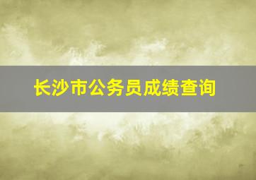 长沙市公务员成绩查询