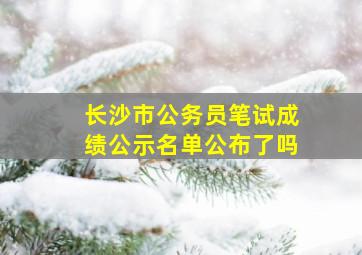 长沙市公务员笔试成绩公示名单公布了吗