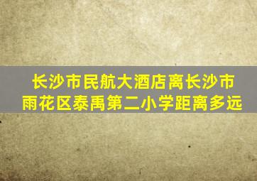 长沙市民航大酒店离长沙市雨花区泰禹第二小学距离多远