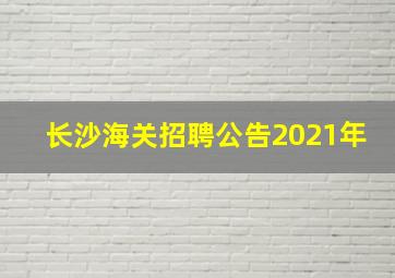 长沙海关招聘公告2021年