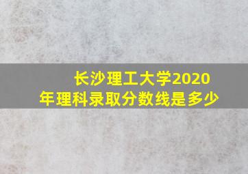 长沙理工大学2020年理科录取分数线是多少