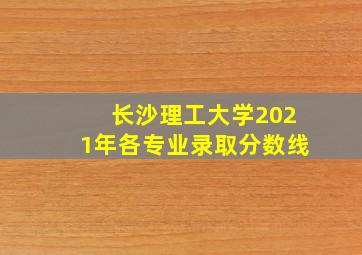 长沙理工大学2021年各专业录取分数线