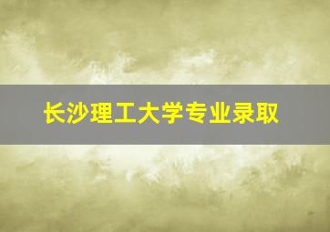 长沙理工大学专业录取