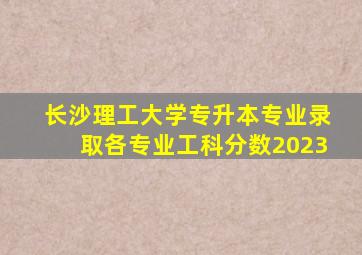 长沙理工大学专升本专业录取各专业工科分数2023