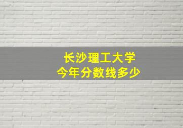 长沙理工大学今年分数线多少