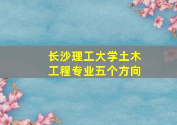 长沙理工大学土木工程专业五个方向