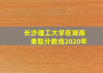 长沙理工大学在湖南录取分数线2020年