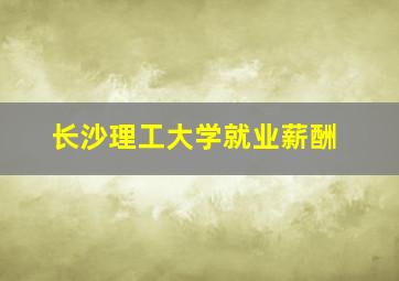 长沙理工大学就业薪酬