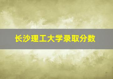 长沙理工大学录取分数