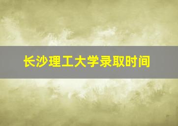 长沙理工大学录取时间