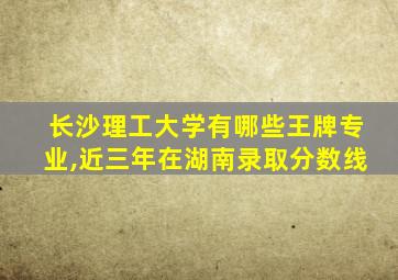 长沙理工大学有哪些王牌专业,近三年在湖南录取分数线