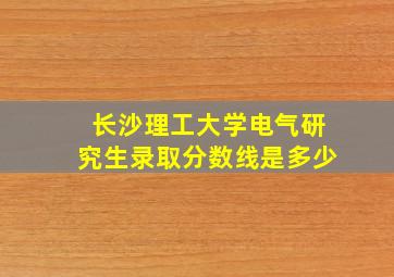 长沙理工大学电气研究生录取分数线是多少