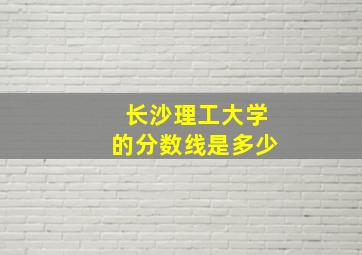 长沙理工大学的分数线是多少