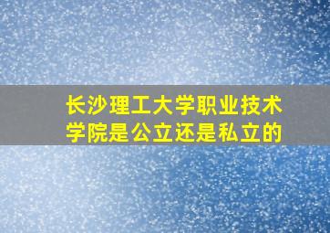 长沙理工大学职业技术学院是公立还是私立的