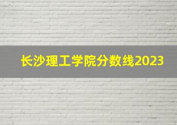 长沙理工学院分数线2023