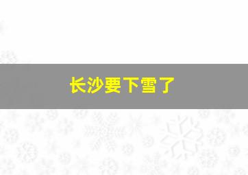 长沙要下雪了