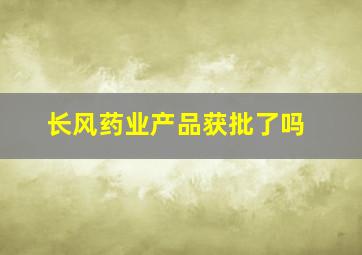 长风药业产品获批了吗